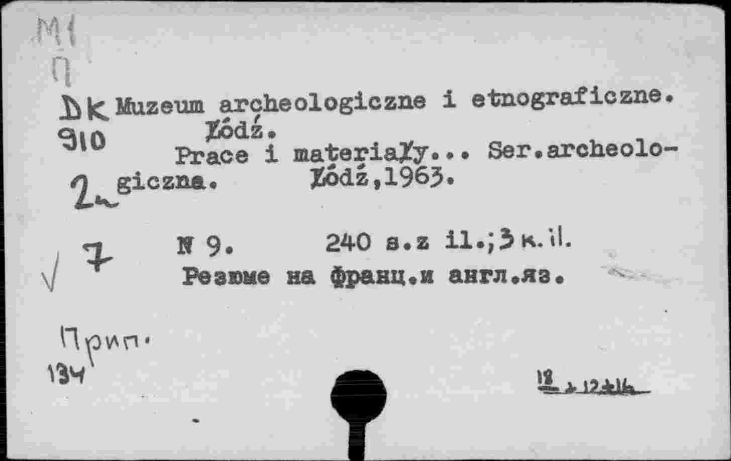 ﻿Muzeum archéologie zue і etuograf iczne ЧіА	JioĆLZ.
Ргасе і materiaXy... Ser.archeolo л giczna. %odž,1965.
N 9.	240 s.z
Резюме на франц.и англ•яз.
Пгзип«
